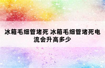 冰箱毛细管堵死 冰箱毛细管堵死电流会升高多少